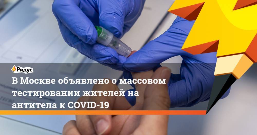 В Москве объявлено о массовом тестировании жителей на антитела к COVID-19