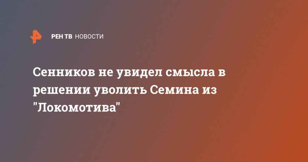 Сенников не увидел смысла в решении уволить Семина из "Локомотива"