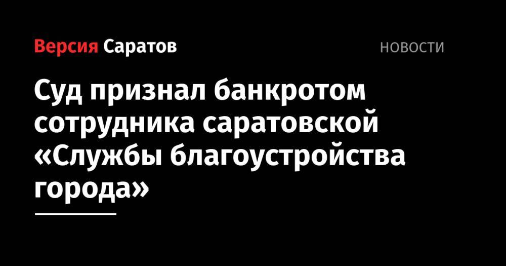 Суд признал банкротом сотрудника саратовской «Службы благоустройства города»