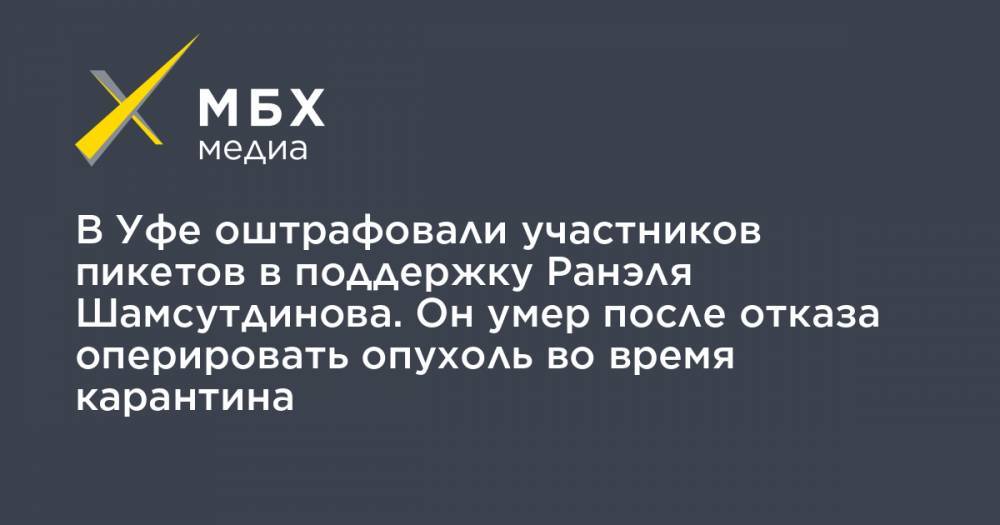 В Уфе оштрафовали участников пикетов в поддержку Ранэля Шамсутдинова. Он умер после отказа оперировать опухоль во время карантина