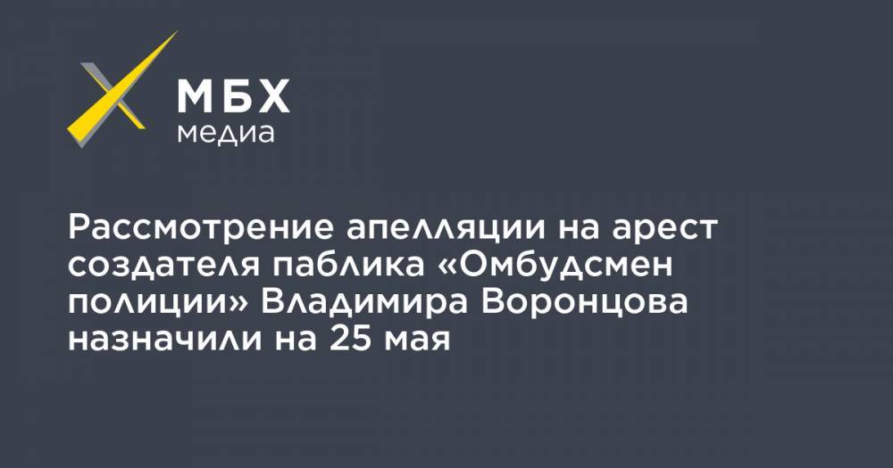 Рассмотрение апелляции на арест создателя паблика «Омбудсмен полиции» Владимира Воронцова назначили на 25 мая