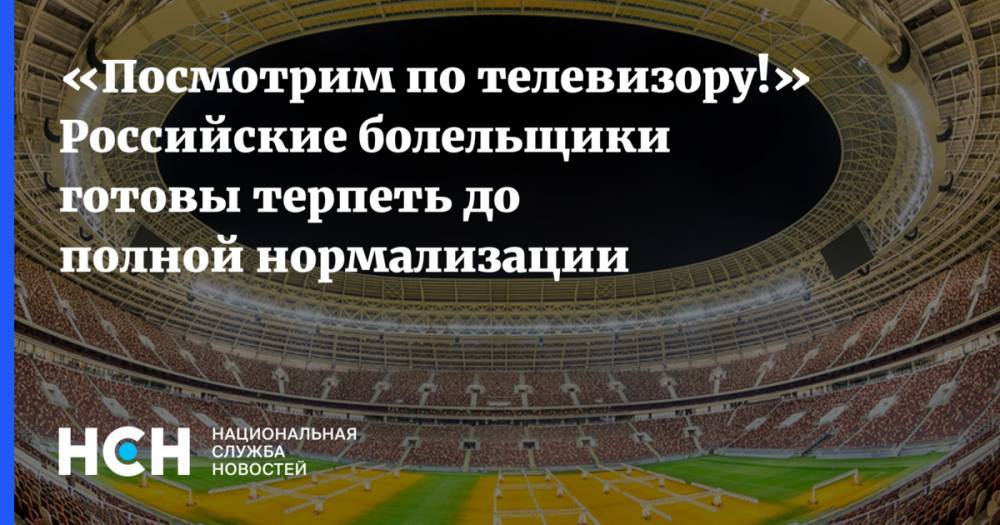 «Посмотрим по телевизору!» Российские болельщики готовы терпеть до полной нормализации