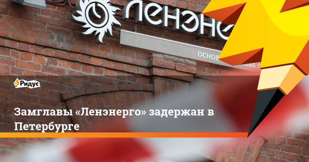 Замглавы «Ленэнерго» задержан в Петербурге