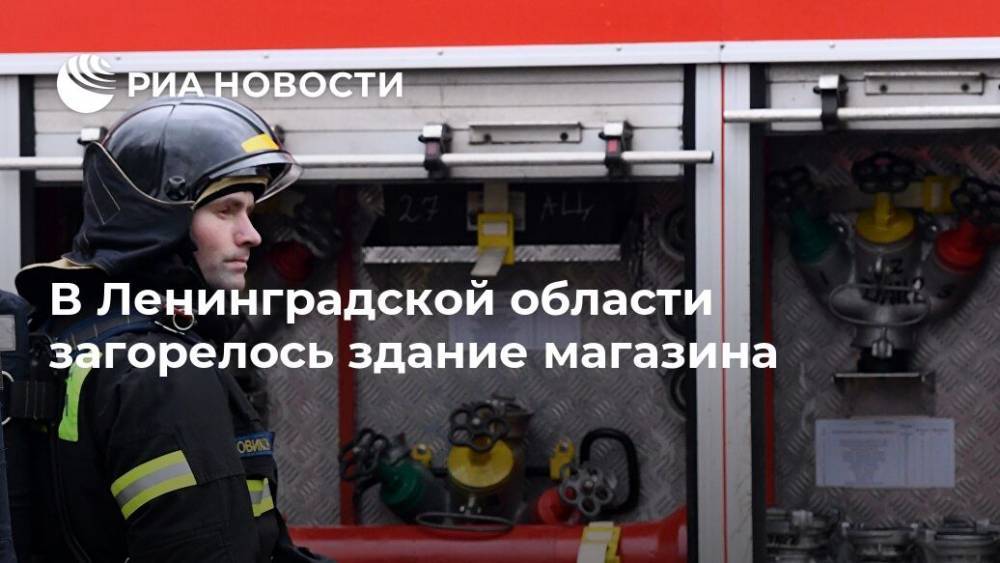 В Ленинградской области загорелось здание магазина