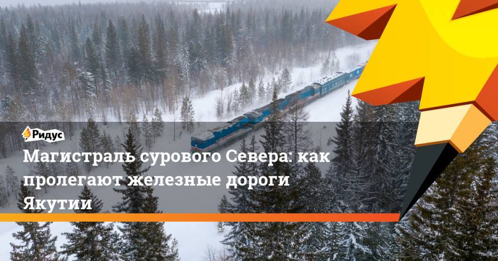 Магистраль сурового Севера: как пролегают железные дороги Якутии