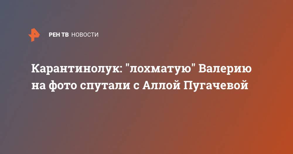 Карантинолук: "лохматую" Валерию на фото спутали с Аллой Пугачевой