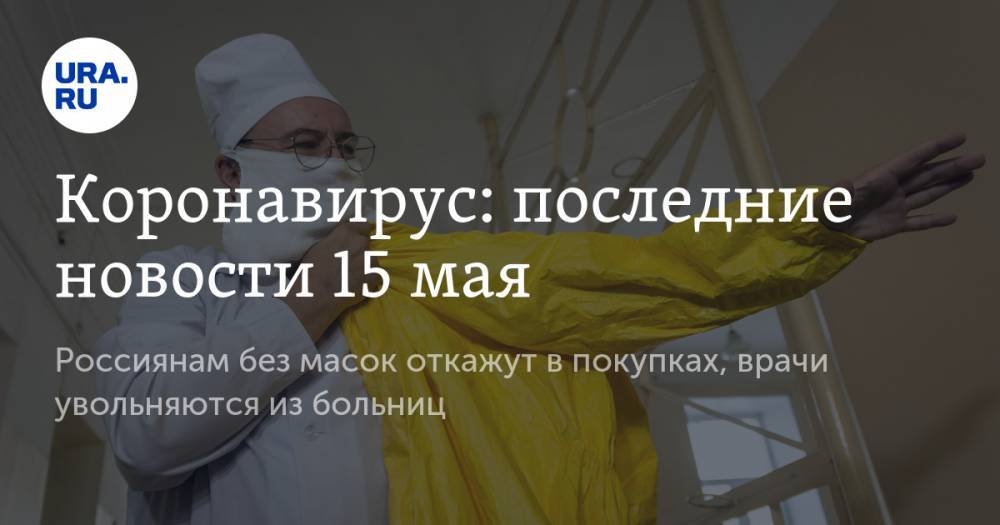 Коронавирус: последние новости 15 мая. Россиянам без масок откажут в покупках, врачи увольняются из больниц