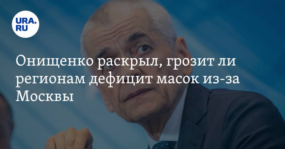 Онищенко раскрыл, грозит ли регионам дефицит масок из-за Москвы