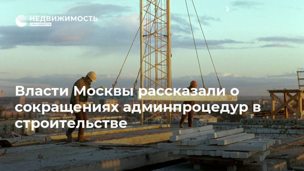 Власти Москвы рассказали о сокращениях админпроцедур в строительстве