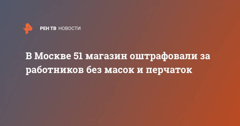 В Москве 51 магазин оштрафовали за работников без масок и перчаток