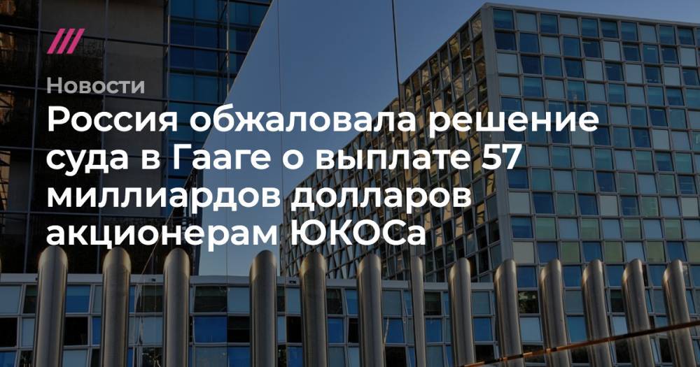 Россия обжаловала решение о выплате 57 миллиардов долларов акционерам ЮКОСа