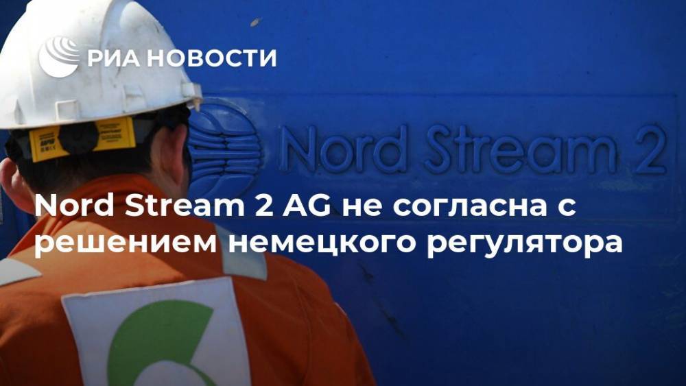 Nord Stream 2 AG не согласна с решением немецкого регулятора