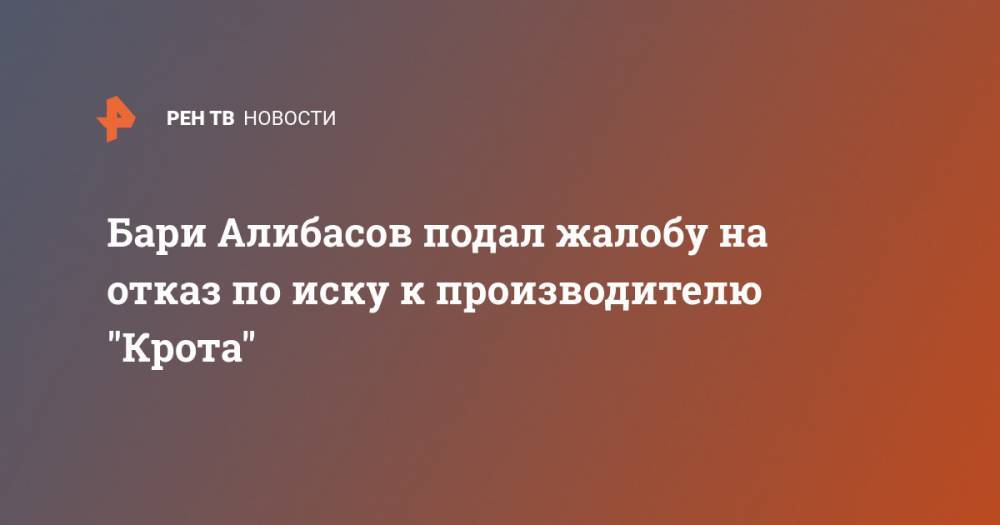 Бари Алибасов подал жалобу на отказ по иску к производителю "Крота"
