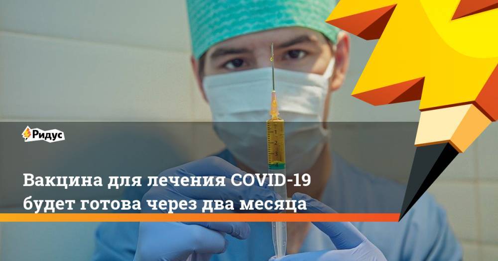 Вакцина для лечения COVID-19 будет готова через два месяца