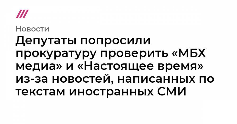 Депутаты попросили прокуратуру проверить «МБХ медиа» и «Настоящее время» из-за новостей, написанных по текстам иностранных СМИ