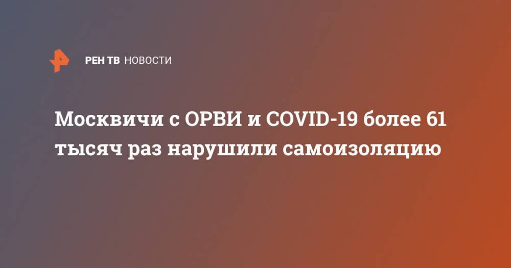 Москвичи с ОРВИ и COVID-19 более 61 тысяч раз нарушили самоизоляцию