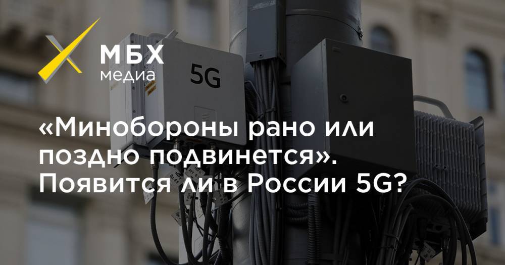 «Минобороны рано или поздно подвинется». Появится ли в России 5G?