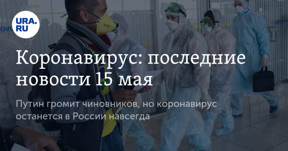 Коронавирус: последние новости 15 мая. Путин громит чиновников, но коронавирус останется в России навсегда