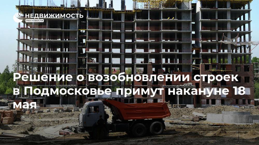 Решение о возобновлении строек в Подмосковье примут накануне 18 мая