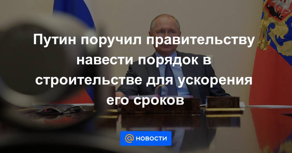 Путин поручил правительству навести порядок в строительстве для ускорения его сроков