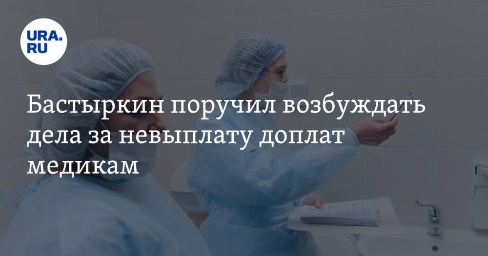 Бастыркин поручил возбуждать дела за невыплату доплат медикам