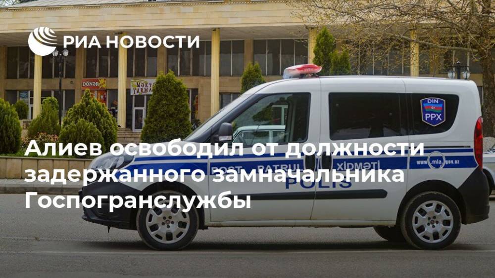 Алиев освободил от должности задержанного замначальника Госпогранслужбы