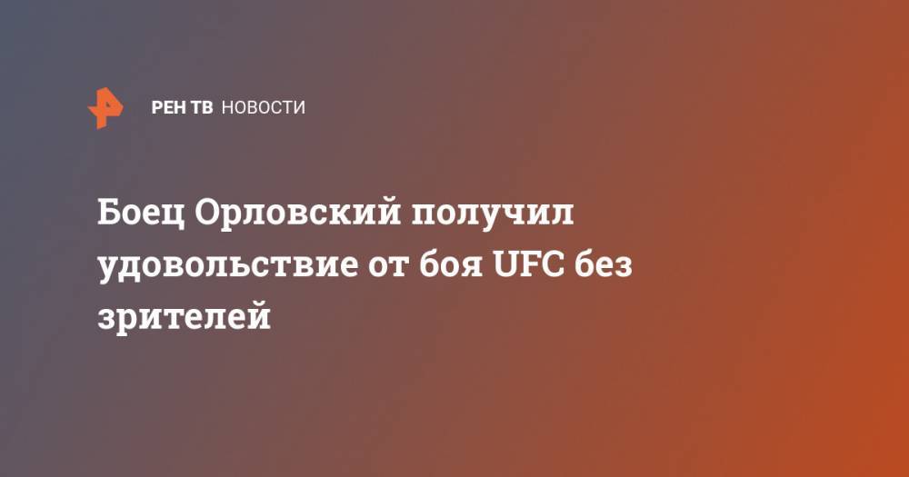 Боец Орловский получил удовольствие от боя UFC без зрителей