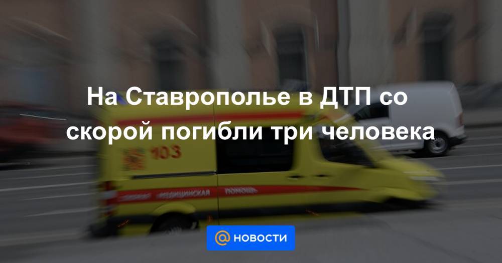 На Ставрополье в ДТП со скорой погибли три человека