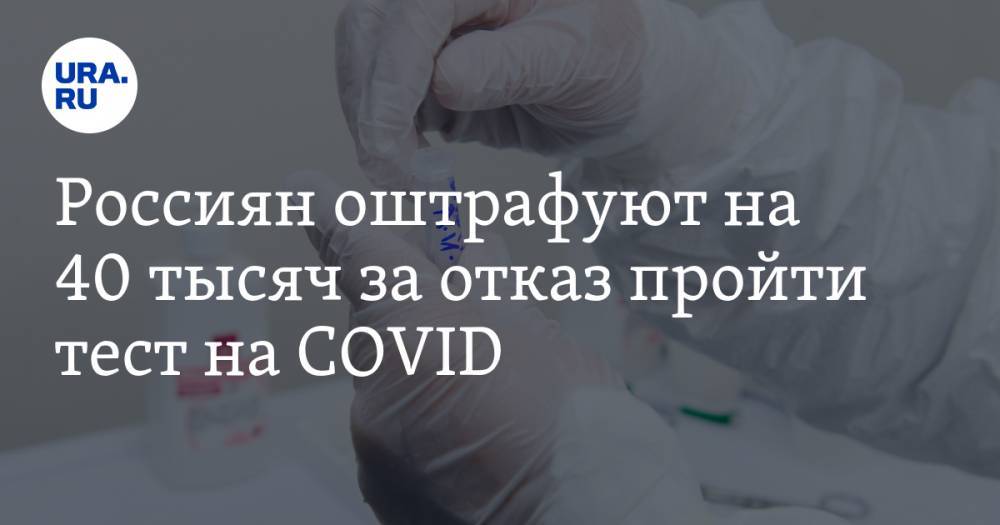 Россиян оштрафуют на 40 тысяч за отказ пройти тест на COVID