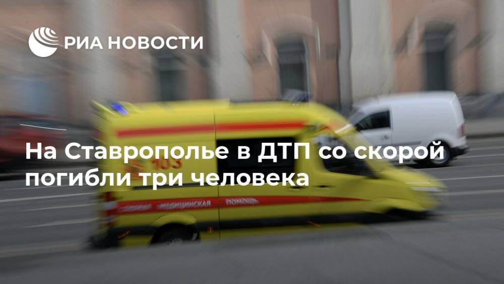 На Ставрополье в ДТП со скорой погибли три человека