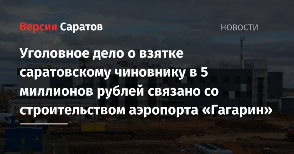 Уголовное дело о взятке саратовскому чиновнику в 5 миллионов рублей связано со строительством аэропорта «Гагарин»