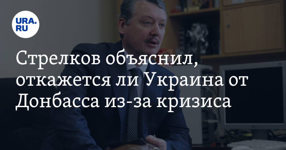 Стрелков объяснил, откажется ли Украина от Донбасса из-за кризиса