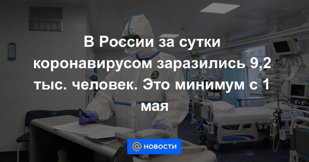 В России за сутки коронавирусом заразились 9,2 тыс. человек. Это минимум с 1 мая