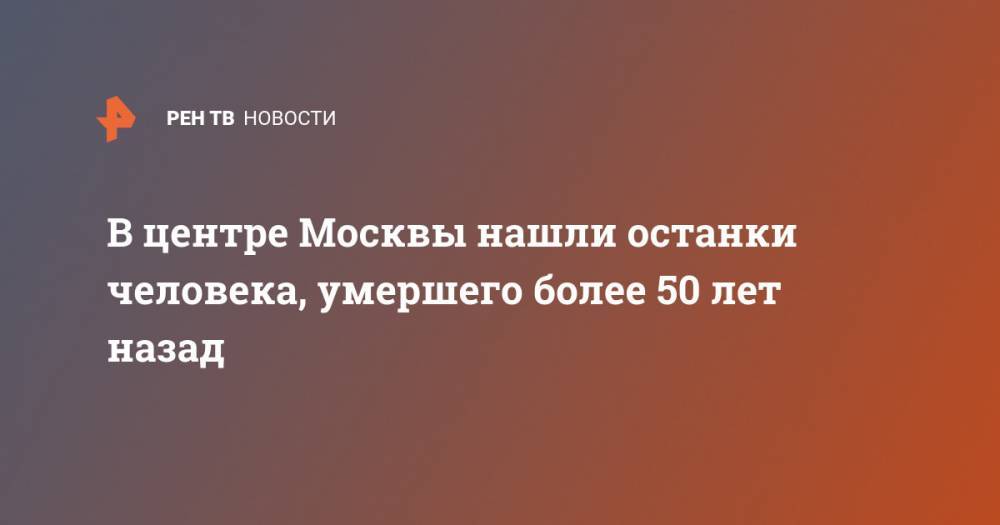 В центре Москвы нашли останки человека, умершего более 50 лет назад