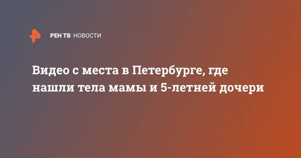 Видео с места в Петербурге, где нашли тела мамы и 5-летней дочери