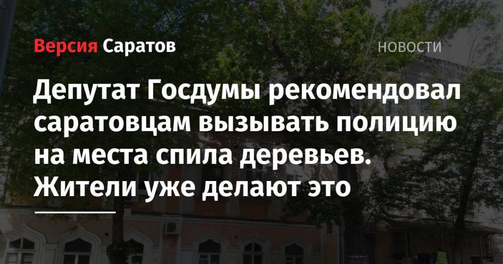 Депутат Госдумы рекомендовал саратовцам вызывать полицию на места спила деревьев. Жители уже делают это