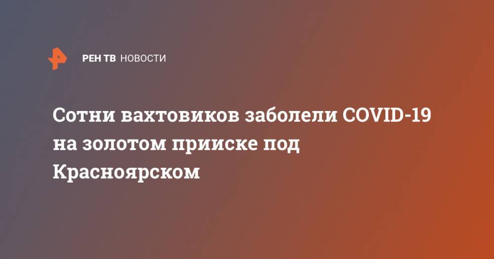 Сотни вахтовиков заболели COVID-19 на золотом прииске под Красноярском