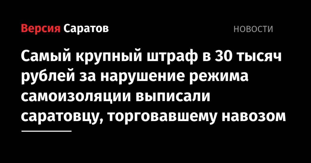 Самый крупный штраф в 30 тысяч рублей за нарушение режима самоизоляции выписали саратовцу, торговавшему навозом