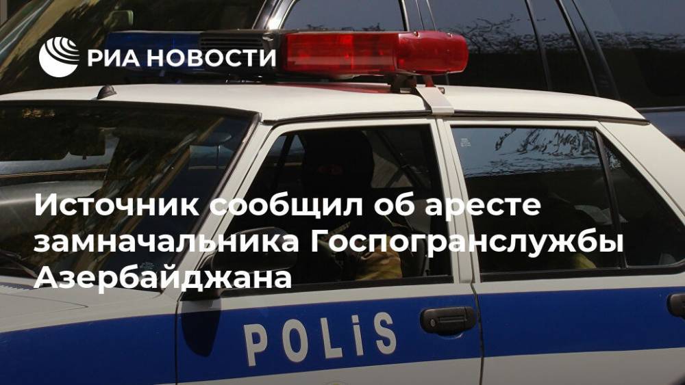 Источник сообщил об аресте замначальника Госпогранслужбы Азербайджана