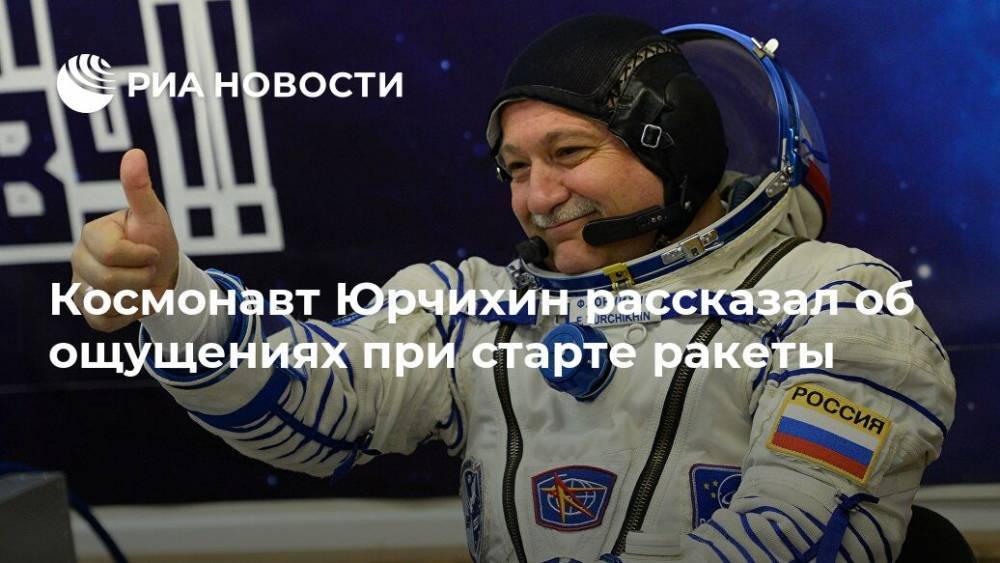 Космонавт Юрчихин рассказал об ощущениях при старте ракеты