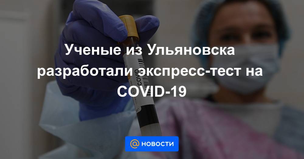 Ученые из Ульяновска разработали экспресс-тест на COVID-19