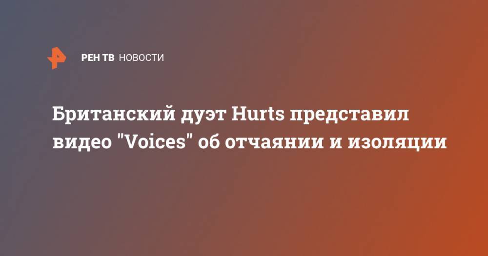 Британский дуэт Hurts представил видео "Voices" об отчаянии и изоляции