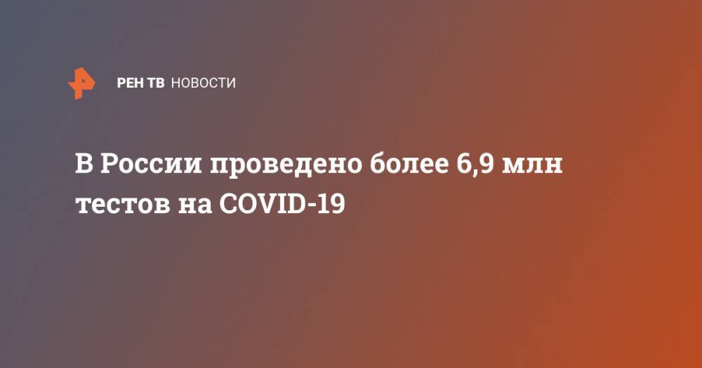 В России проведено более 6,9 млн тестов на COVID-19