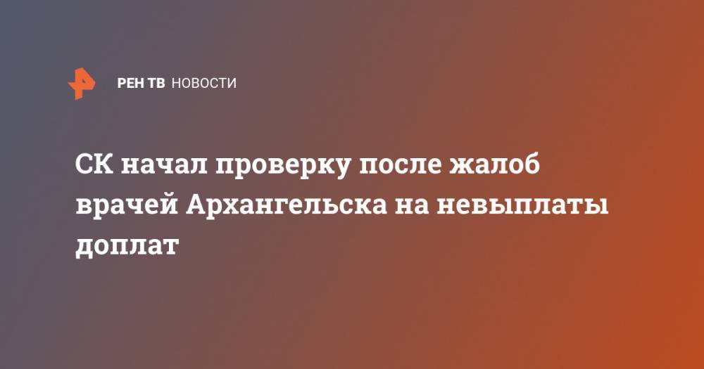 СК начал проверку после жалоб врачей Архангельска на невыплаты доплат