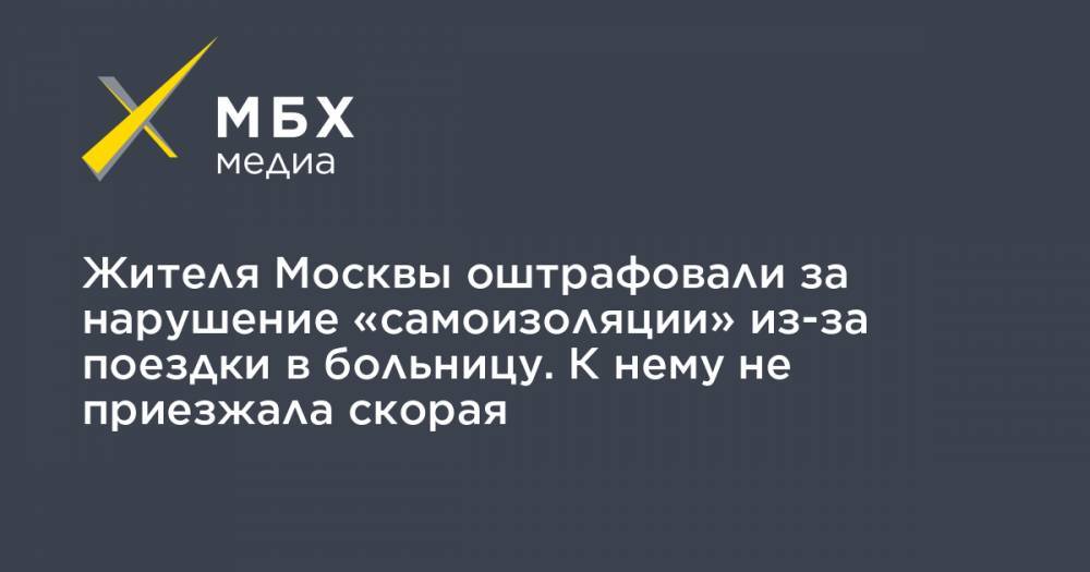 Жителя Москвы оштрафовали за нарушение «самоизоляции» из-за поездки в больницу. К нему не приезжала скорая
