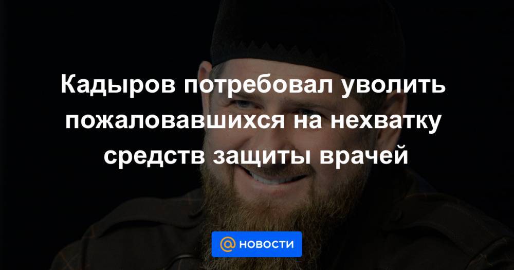 Кадыров потребовал уволить пожаловавшихся на нехватку средств защиты врачей