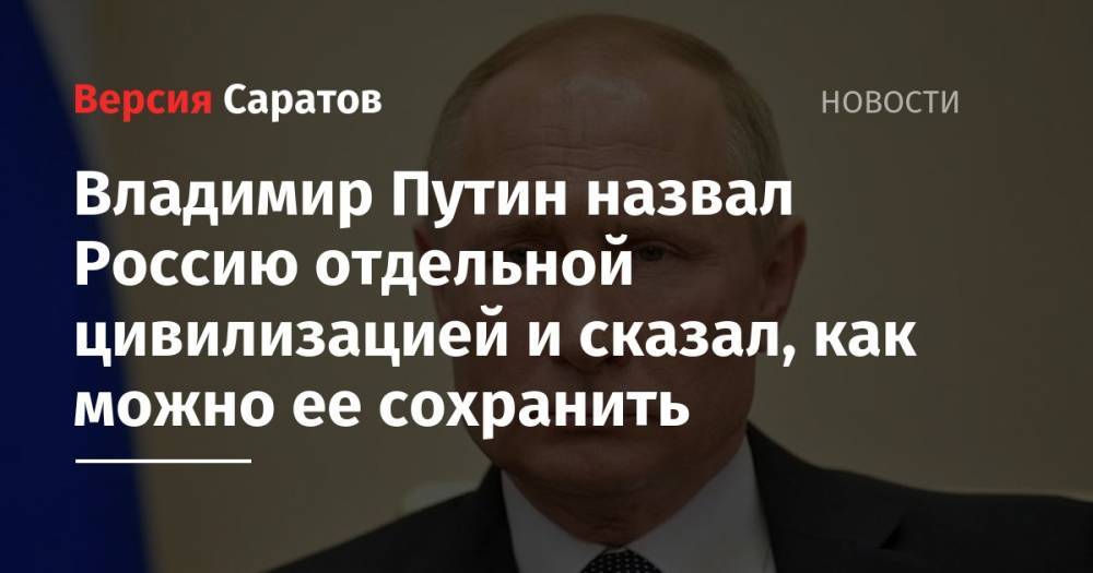 Владимир Путин назвал Россию отдельной цивилизацией и сказал, как можно ее сохранить