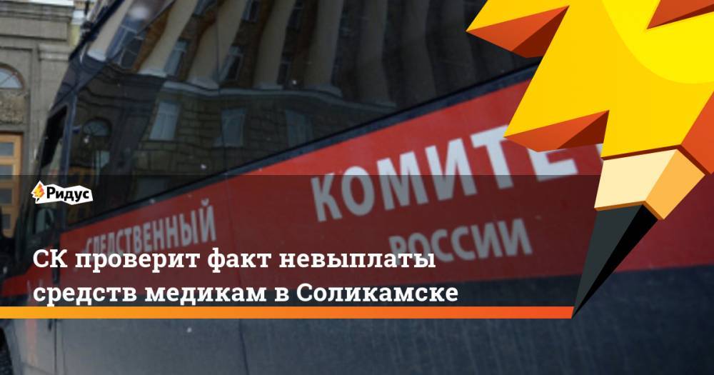 СК проверит факт невыплаты средств медикам в Соликамске