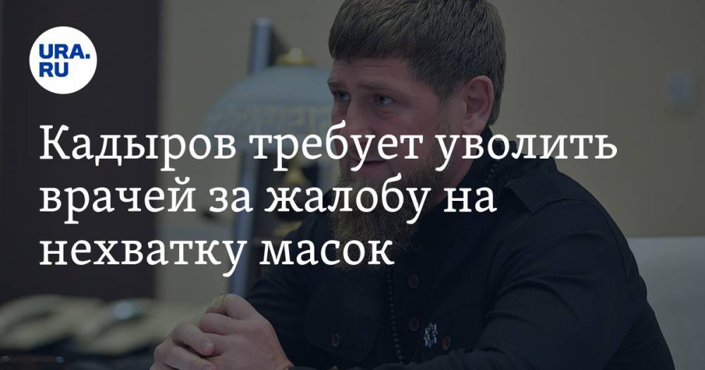 Кадыров требует уволить врачей за жалобу на нехватку масок