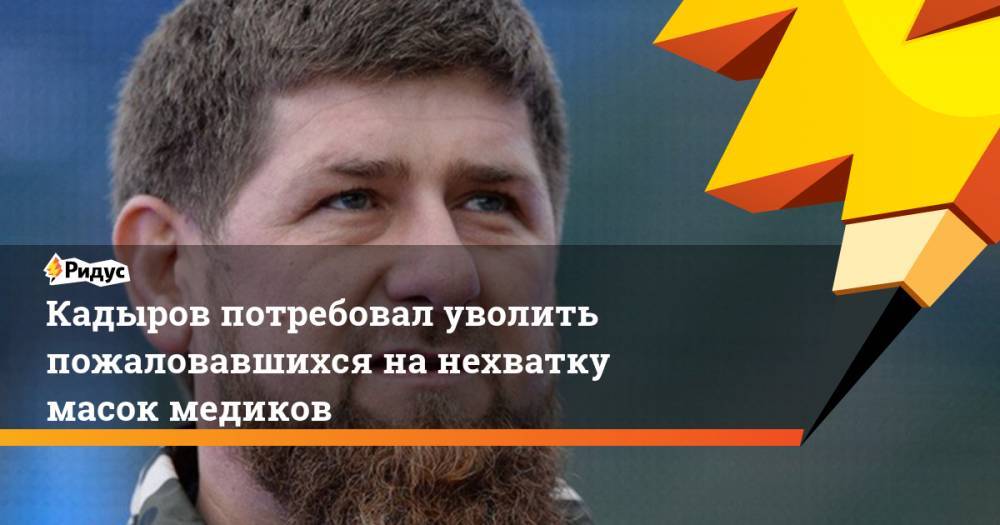 Кадыров потребовал уволить пожаловавшихся на нехватку масок медиков